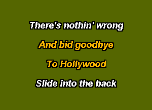There 's nothin' wrong

And bid goodbye
To Hollywood
Slide into the back