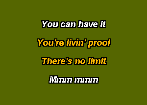 You can have it

You're Iivin' proof

There '3 no limit

Mmm mmm
