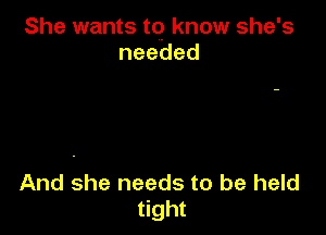 She wants to know she's
needed

And she needs to be held
tight