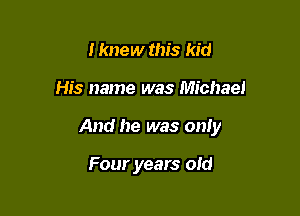 I knew this kid

His name was Michael

And he was only

Four years old