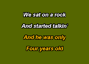 We sat on a rock

And started talkin'

And he was only

Four years old