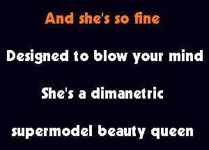 And she's so fine
Designed to blow your mind
She's a dimanetric

supermodel beauty queen
