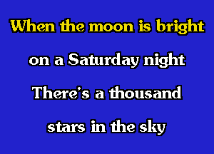 When the moon is bright
on a Saturday night
There's a thousand

stars in the sky