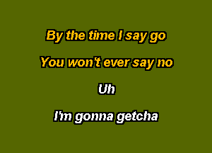 By the time I say go

You won't ever say no

Uh

Mn gonna getcha