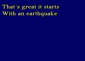 That's great it starts
XVith an earthquake