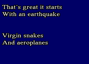 That's great it starts
XVith an earthquake

Virgin snakes
And aeroplanes