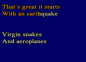 That's great it starts
XVith an earthquake

Virgin snakes
And aeroplanes