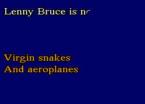 Lenny Bruce is W

Virgin snakes
And aeroplanes