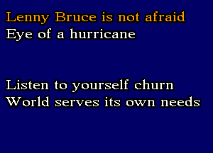 Lenny Bruce is not afraid
Eye of a hurricane

Listen to yourself churn
World serves its own needs