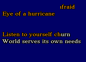 ifraid

Eye of a hurricane

Listen to yourself churn
World serves its own needs