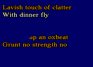 Lavish touch of clatter
XVith dinner fly

up an oxbeat
Grunt no strength no