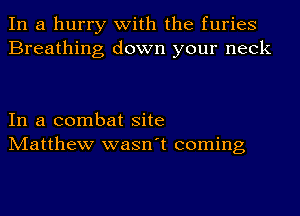 In a hurry with the furies
Breathing down your neck

In a combat site
Matthew wasn't coming
