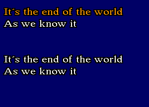 It's the end of the world
As we know it

Its the end of the world
As we know it