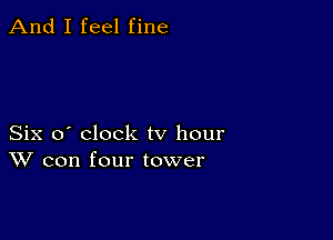 And I feel fine

Six o' clock tv hour
W con four tower