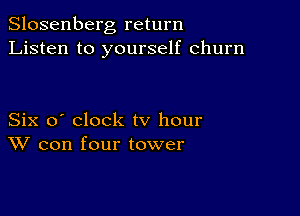Slosenberg return
Listen to yourself churn

Six o' clock tv hour
W con four tower