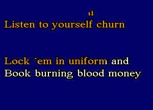 11
Listen to yourself churn

Lock 'em in uniform and
Book burning blood money