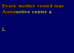 Every mother vested may
Automotive center a