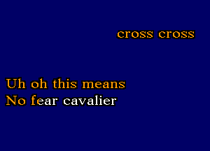 CI'OSS CI'OSS

Uh oh this means
No fear cavalier
