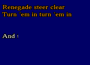 Renegade steer clear
Turn 'em in turn 'em in