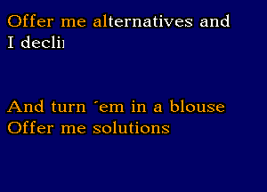 Offer me alternatives and
I declil

And turn em in a blouse
Offer me solutions