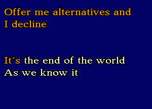 Offer me alternatives and
I decline

Its the end of the world
As we know it