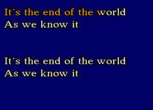 It's the end of the world
As we know it

Its the end of the world
As we know it