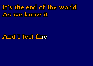 It's the end of the world
As we know it

And I feel fine