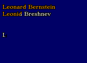Leonard Bernstein
Leonid Breshnev