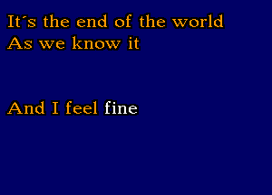 It's the end of the world
As we know it

And I feel fine