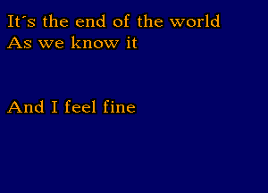 It's the end of the world
As we know it

And I feel fine