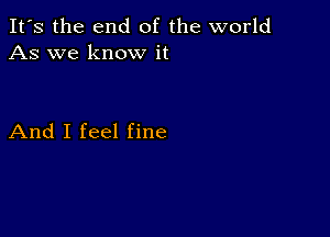 It's the end of the world
As we know it

And I feel fine