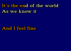 It's the end of the world
As we know it

And I feel fine