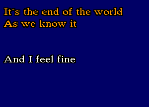 It's the end of the world
As we know it

And I feel fine