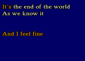 It's the end of the world
As we know it

And I feel fine