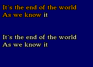 It's the end of the world
As we know it

Its the end of the world
As we know it