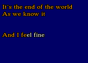 It's the end of the world
As we know it

And I feel fine