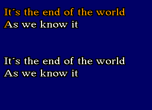 It's the end of the world
As we know it

Its the end of the world
As we know it