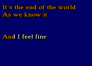 It's the end of the world
As we know it

And I feel fine