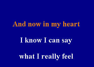 And now in my heart

I know I can say

what I really feel