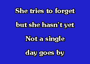 She tries to forget
but she hasn't yet

Not a single

day goats by