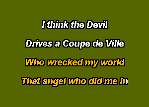 ltm'nk the Devil

Drives 3 Coupe de Ville

Who wrecked my worId

That angel who did me in