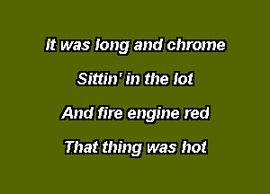 It was long and chrome

Sittin' in the lot

And fire engine red

That thing was hot