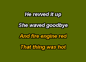 He rewed it up

She waved goodbye

And fire engine red

That thing was hot