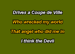 Drives 3 Coupe de Vine

Who wrecked my worid
That angel who did me in
Ithink the Devil