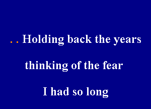 . . Holding back the years

thinking of the fear

I had so long