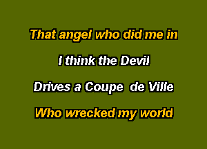 That angel who did me in

tthink the Devil

Dn'ves a Coupe de Ville

Who wrecked my world