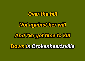 Over the hill

Not against her win

And We got time to kill

Down in Brokenheartsvme
