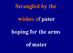 Strangled by the

Wishes of pater
hoping for the arms

of mater