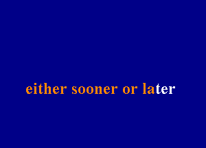 either sooner or later