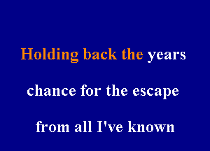 Holding back the years

chance for the escape

from all I've known